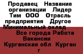 Продавец › Название организации ­ Лидер Тим, ООО › Отрасль предприятия ­ Другое › Минимальный оклад ­ 13 500 - Все города Работа » Вакансии   . Курганская обл.,Курган г.